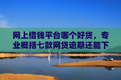 网上借钱平台哪个好贷，专业概括七款网贷逾期还能下款的口子