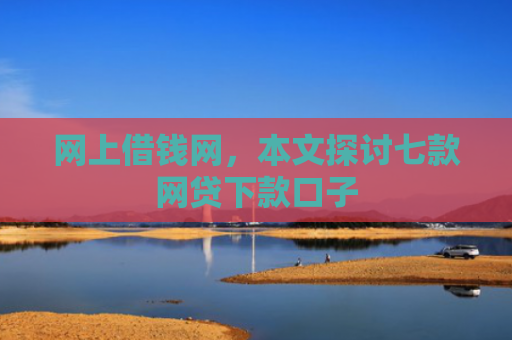 网上借钱网，本文探讨七款网贷下款口子