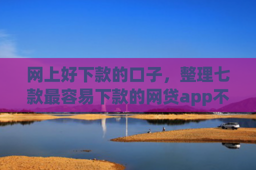 网上好下款的口子，整理七款最容易下款的网贷app不上征信