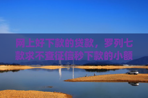 网上好下款的贷款，罗列七款求不查征信秒下款的小额贷款app