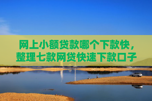 网上小额贷款哪个下款快，整理七款网贷快速下款口子