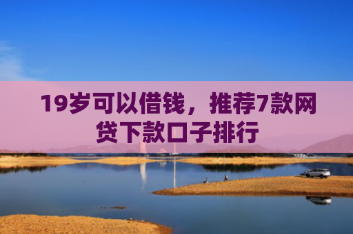 19岁可以借钱，推荐7款网贷下款口子排行