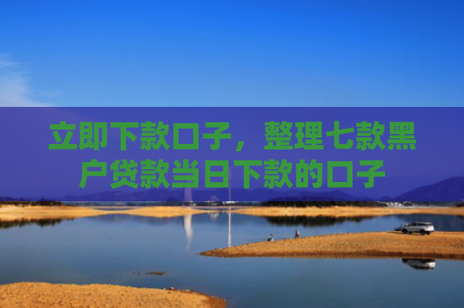 立即下款口子，整理七款黑户贷款当日下款的口子