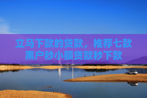 立马下款的贷款，推荐七款黑户秒小额贷款秒下款