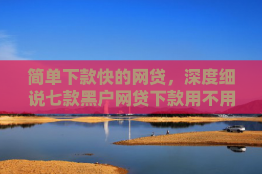 简单下款快的网贷，深度细说七款黑户网贷下款用不用还