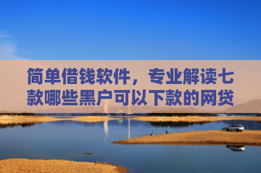 简单借钱软件，专业解读七款哪些黑户可以下款的网贷