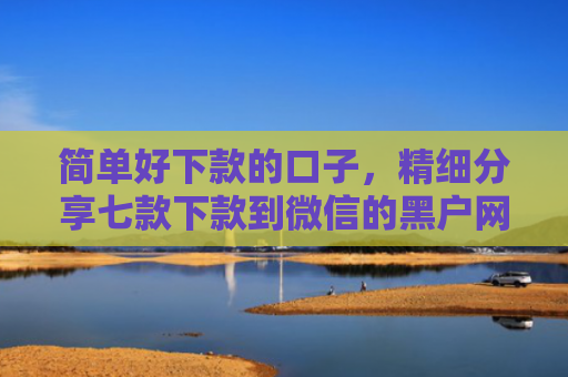 简单好下款的口子，精细分享七款下款到微信的黑户网贷