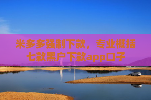 米多多强制下款，专业概括七款黑户下款app口子