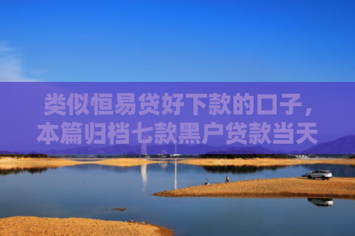 类似恒易贷好下款的口子，本篇归档七款黑户贷款当天下款3千