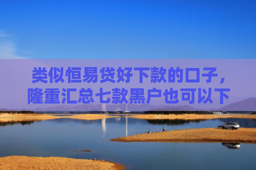 类似恒易贷好下款的口子，隆重汇总七款黑户也可以下款的贷款