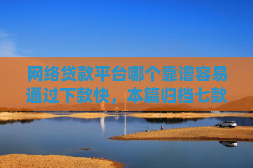 网络贷款平台哪个靠谱容易通过下款快，本篇归档七款征信花可以下款的分期贷款app