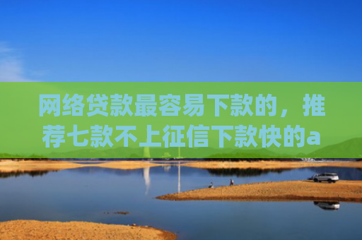 网络贷款最容易下款的，推荐七款不上征信下款快的app有哪些