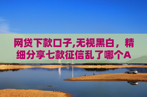 网贷下款口子,无视黑白，精细分享七款征信乱了哪个APP可以下款
