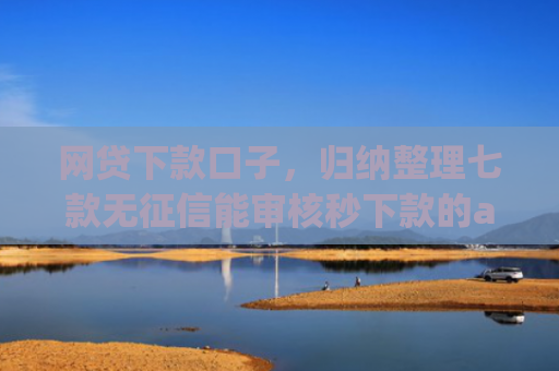 网贷下款口子，归纳整理七款无征信能审核秒下款的app