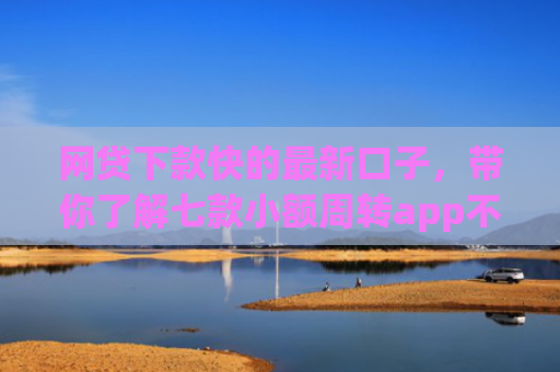 网贷下款快的最新口子，带你了解七款小额周转app不用看征信秒下款