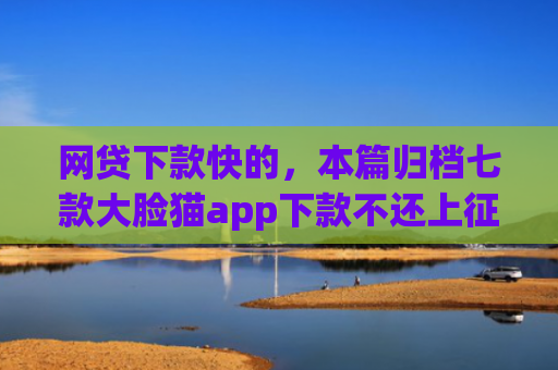 网贷下款快的，本篇归档七款大脸猫app下款不还上征信吗