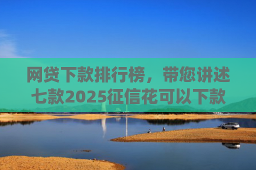 网贷下款排行榜，带您讲述七款2025征信花可以下款的app