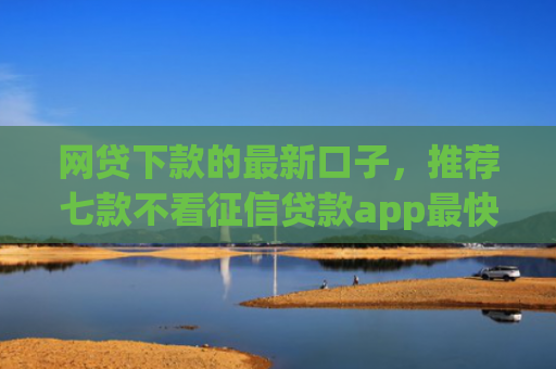 网贷下款的最新口子，推荐七款不看征信贷款app最快审核下款