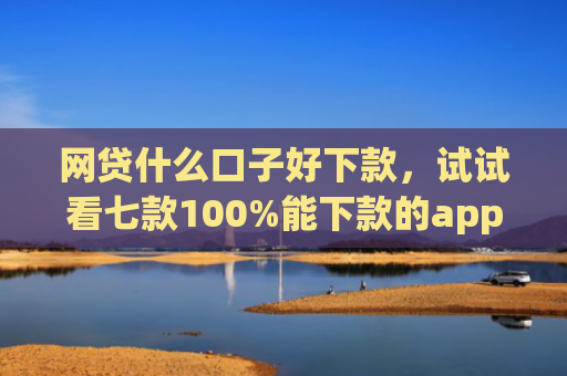 网贷什么口子好下款，试试看七款100%能下款的app不查征信的