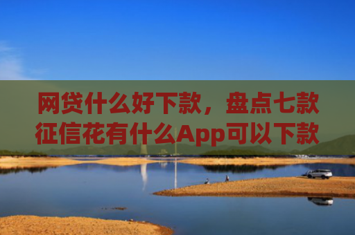 网贷什么好下款，盘点七款征信花有什么App可以下款