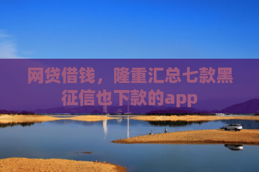 网贷借钱，隆重汇总七款黑征信也下款的app