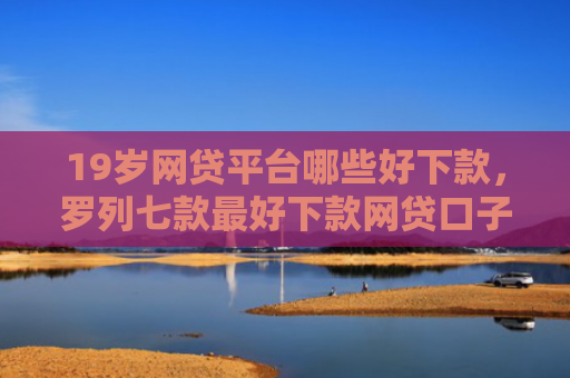 19岁网贷平台哪些好下款，罗列七款最好下款网贷口子