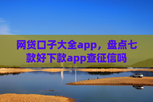 网贷口子大全app，盘点七款好下款app查征信吗