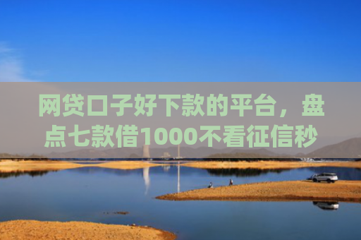 网贷口子好下款的平台，盘点七款借1000不看征信秒下款app