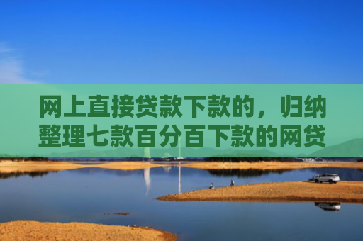 网上直接贷款下款的，归纳整理七款百分百下款的网贷口子