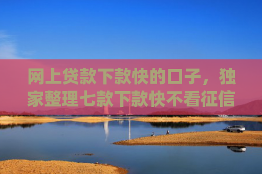 网上贷款下款快的口子，独家整理七款下款快不看征信的网贷app贴吧