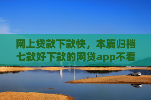 网上贷款下款快，本篇归档七款好下款的网贷app不看征信不看负责