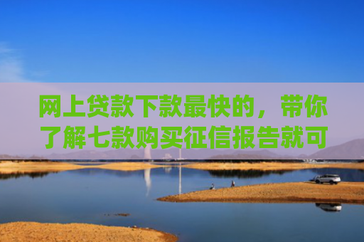 网上贷款下款最快的，带你了解七款购买征信报告就可以下款的app