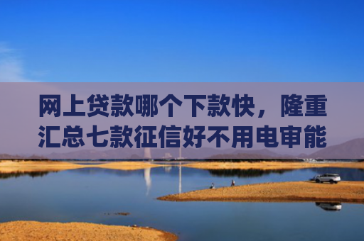 网上贷款哪个下款快，隆重汇总七款征信好不用电审能下款的app