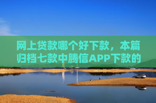 网上贷款哪个好下款，本篇归档七款中腾信APP下款的上征信吗