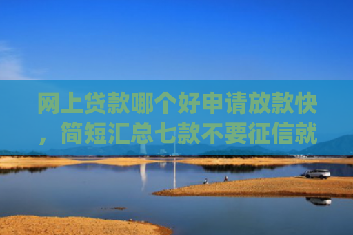 网上贷款哪个好申请放款快，简短汇总七款不要征信就可以下款的app