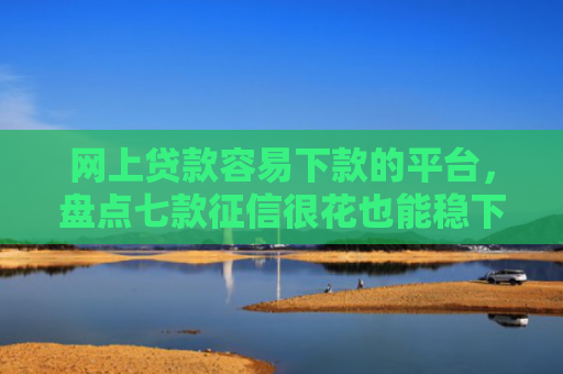 网上贷款容易下款的平台，盘点七款征信很花也能稳下款的口子APP
