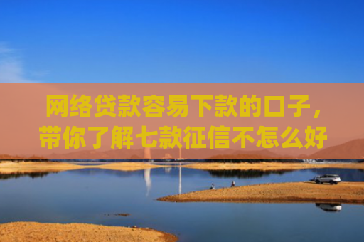 网络贷款容易下款的口子，带你了解七款征信不怎么好那个app愿意下款