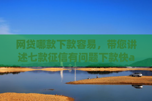 网贷哪款下款容易，带您讲述七款征信有问题下款快app