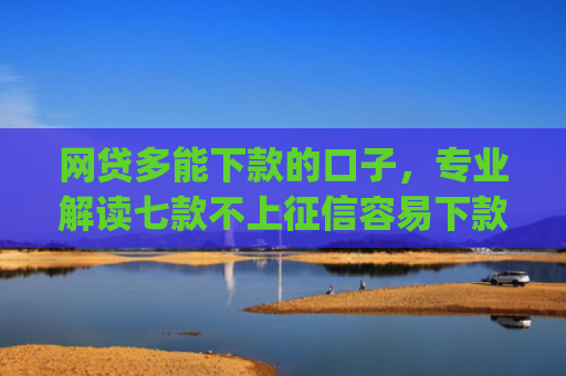 网贷多能下款的口子，专业解读七款不上征信容易下款app