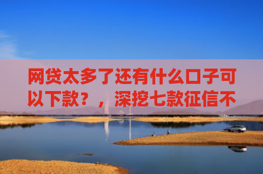 网贷太多了还有什么口子可以下款？，深挖七款征信不好也能大额下款的app