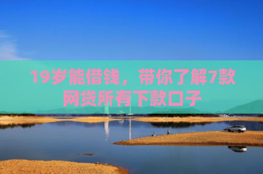 19岁能借钱，带你了解7款网贷所有下款口子