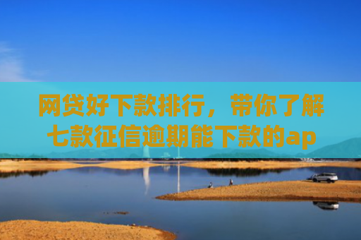 网贷好下款排行，带你了解七款征信逾期能下款的app