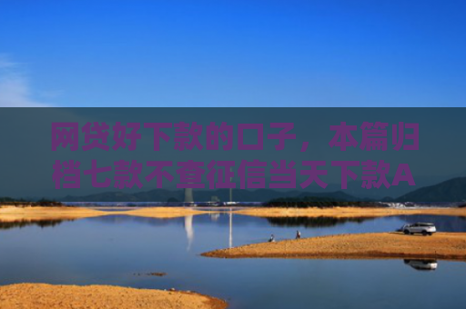 网贷好下款的口子，本篇归档七款不查征信当天下款APP