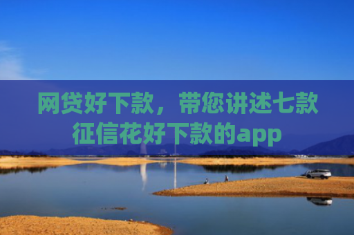 网贷好下款，带您讲述七款征信花好下款的app