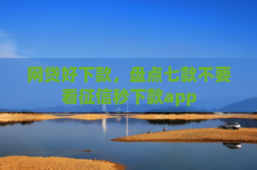 网贷好下款，盘点七款不要看征信秒下款app