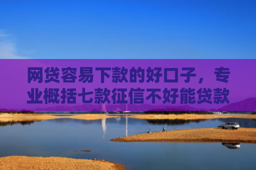 网贷容易下款的好口子，专业概括七款征信不好能贷款能下款的APP