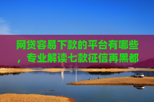 网贷容易下款的平台有哪些，专业解读七款征信再黑都能下款的高炮app