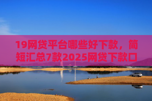 19网贷平台哪些好下款，简短汇总7款2025网贷下款口子