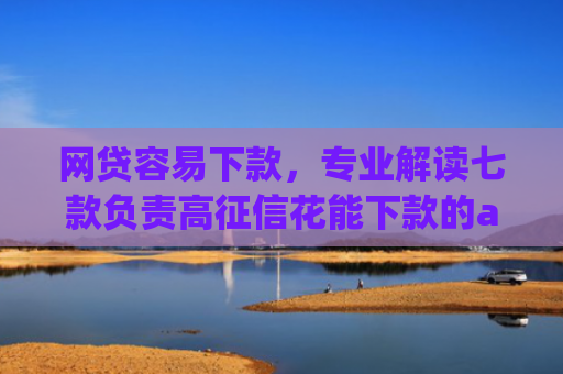 网贷容易下款，专业解读七款负责高征信花能下款的app