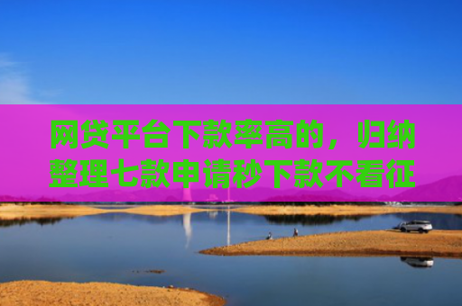 网贷平台下款率高的，归纳整理七款申请秒下款不看征信的app